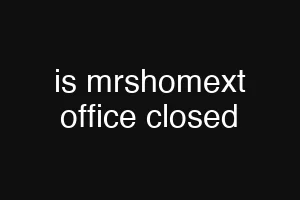 is mrshomext office closed